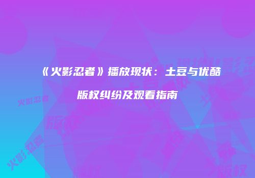 《火影忍者》播放现状：土豆与优酷版权纠纷及观看指南