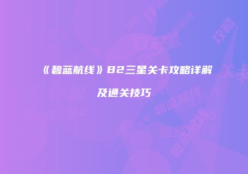 《碧蓝航线》B2三星关卡攻略详解及通关技巧