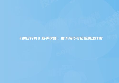 《明日方舟》新手攻略：抽卡技巧与初始刷法详解