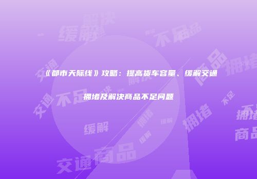 《都市天际线》攻略：提高货车容量、缓解交通拥堵及解决商品不足问题