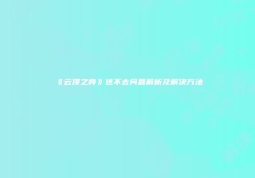 《云顶之弈》进不去问题解析及解决方法