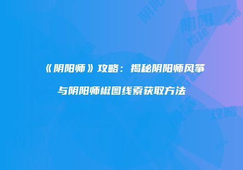 《阴阳师》攻略：揭秘阴阳师风筝与阴阳师椒图线索获取方法