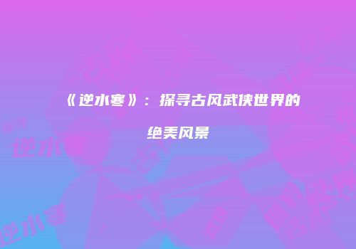 《逆水寒》：探寻古风武侠世界的绝美风景
