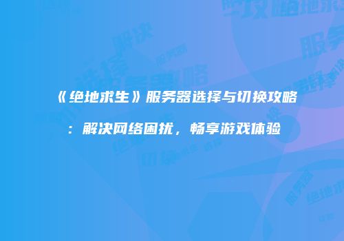 《绝地求生》服务器选择与切换攻略：解决网络困扰，畅享游戏体验