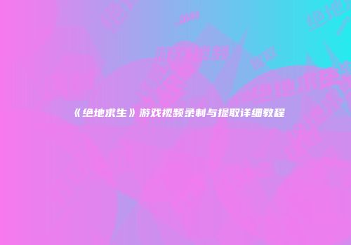 《绝地求生》游戏视频录制与提取详细教程