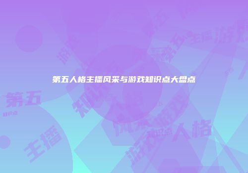 第五人格主播风采与游戏知识点大盘点