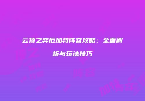 云顶之弈厄加特阵容攻略：全面解析与玩法技巧