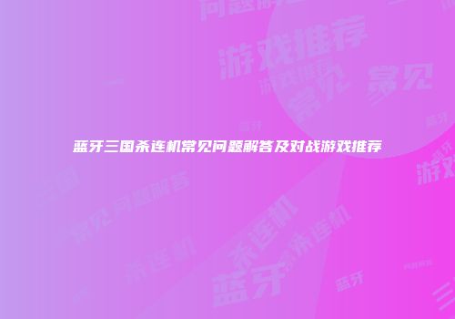 蓝牙三国杀连机常见问题解答及对战游戏推荐