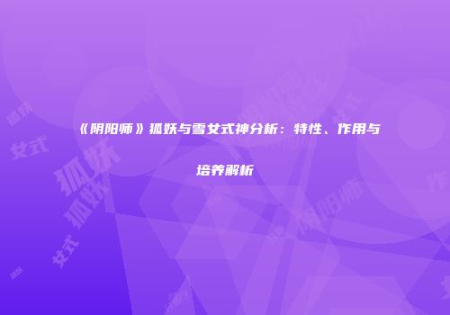 《阴阳师》狐妖与雪女式神分析：特性、作用与培养解析