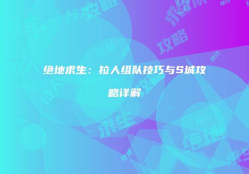 绝地求生：拉人组队技巧与S城攻略详解