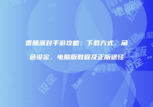 香肠派对手游攻略：下载方式、角色设定、电脑版教程及正版途径