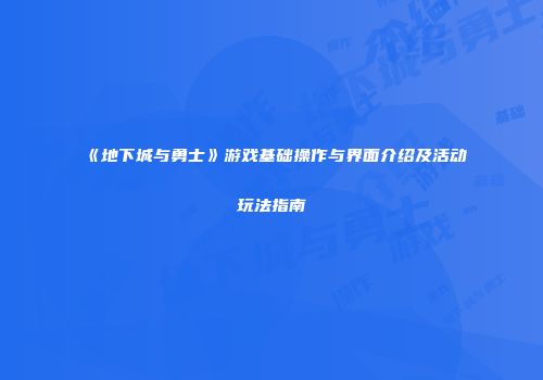 《地下城与勇士》游戏基础操作与界面介绍及活动玩法指南