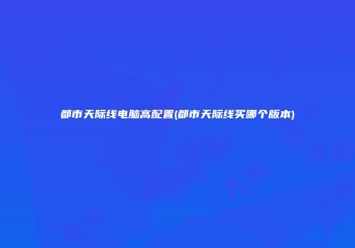 都市天际线电脑高配置(都市天际线买哪个版本)