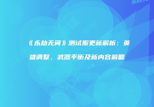 《永劫无间》测试服更新解析：英雄调整、武器平衡及新内容前瞻