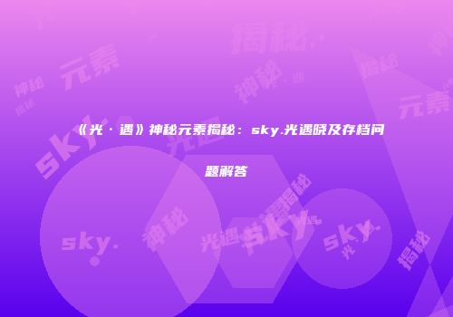《光·遇》神秘元素揭秘：sky.光遇晓及存档问题解答
