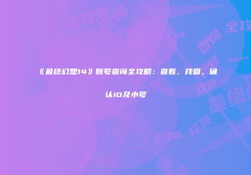《最终幻想14》账号查询全攻略：查看、找回、确认ID及小号