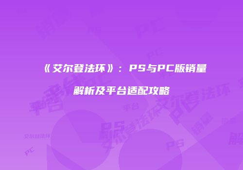 《艾尔登法环》：PS与PC版销量解析及平台适配攻略