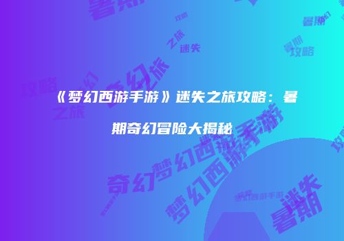 《梦幻西游手游》迷失之旅攻略：暑期奇幻冒险大揭秘