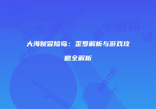 大海贼冒险岛：歪罗解析与游戏攻略全解析