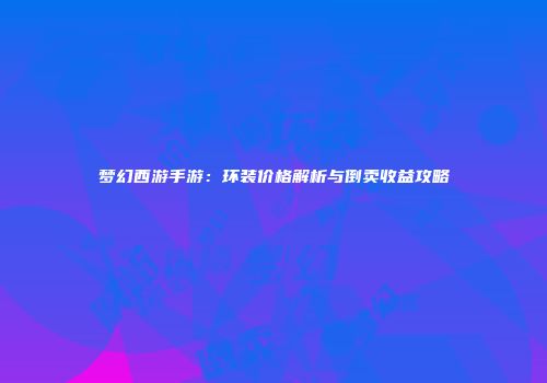 梦幻西游手游：环装价格解析与倒卖收益攻略