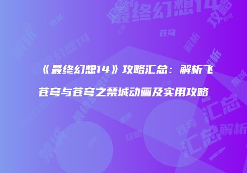 《最终幻想14》攻略汇总：解析飞苍穹与苍穹之禁城动画及实用攻略