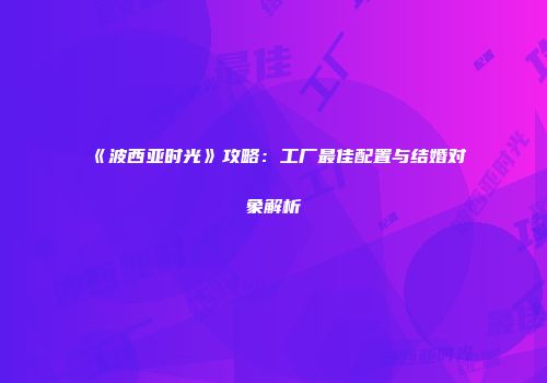 《波西亚时光》攻略：工厂最佳配置与结婚对象解析