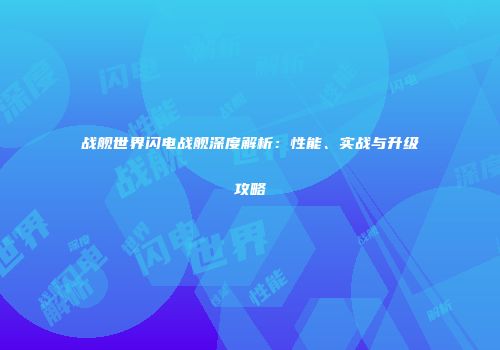 战舰世界闪电战舰深度解析：性能、实战与升级攻略