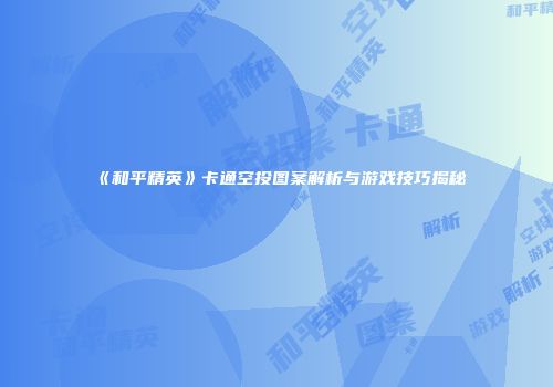 《和平精英》卡通空投图案解析与游戏技巧揭秘