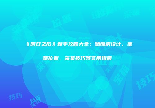 《明日之后》新手攻略大全：跑酷房设计、宝箱位置、采集技巧等实用指南