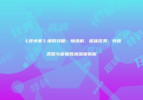 《逆水寒》度假攻略：情缘树、趣味任务、特色武器与避暑胜地深度解析