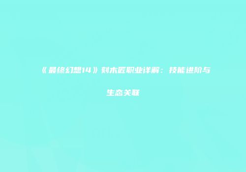 《最终幻想14》刻木匠职业详解：技能进阶与生态关联