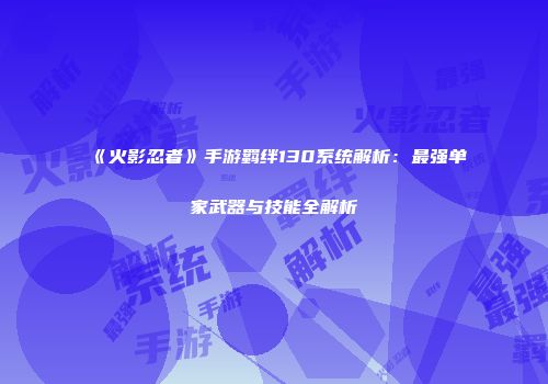 《火影忍者》手游羁绊130系统解析：最强单家武器与技能全解析