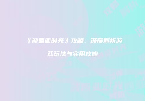 《波西亚时光》攻略：深度解析游戏玩法与实用攻略