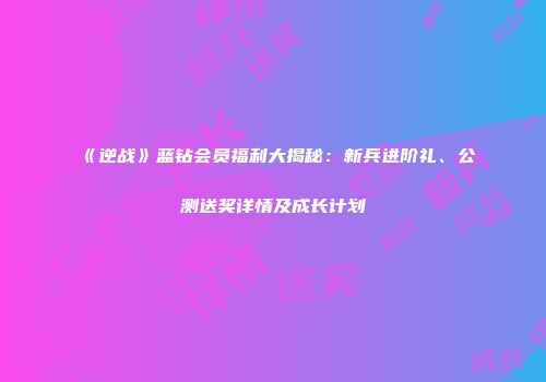 《逆战》蓝钻会员福利大揭秘：新兵进阶礼、公测送奖详情及成长计划