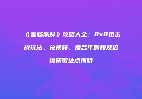 《香肠派对》攻略大全：8v8狙击战玩法、兑换码、适合年龄段及倍镜获取地点揭晓