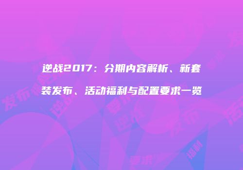 逆战2017：分期内容解析、新套装发布、活动福利与配置要求一览