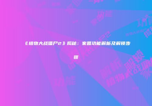 《植物大战僵尸2》揭秘：家园功能解析及解锁步骤