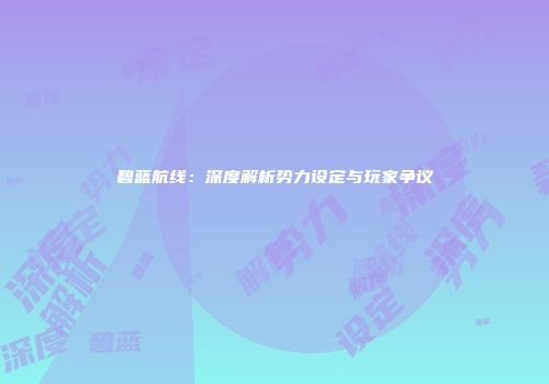 碧蓝航线：深度解析势力设定与玩家争议