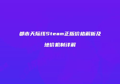 都市天际线Steam正版价格解析及地价机制详解