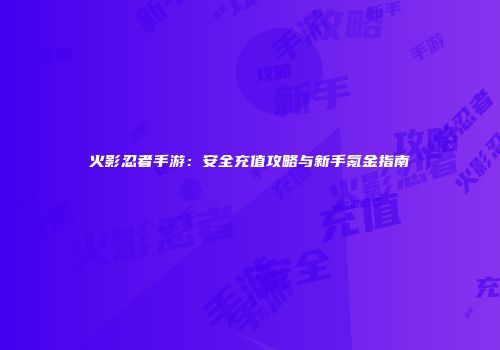火影忍者手游：安全充值攻略与新手氪金指南