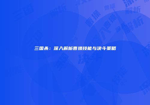 三国杀：深入解析曹操技能与决斗策略