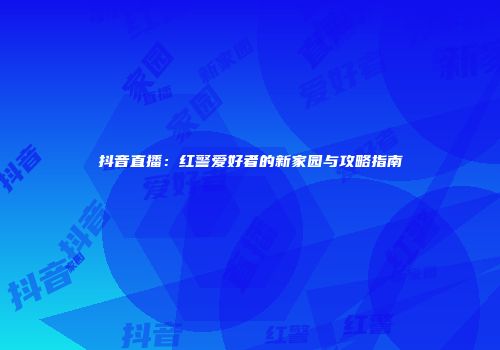 抖音直播：红警爱好者的新家园与攻略指南