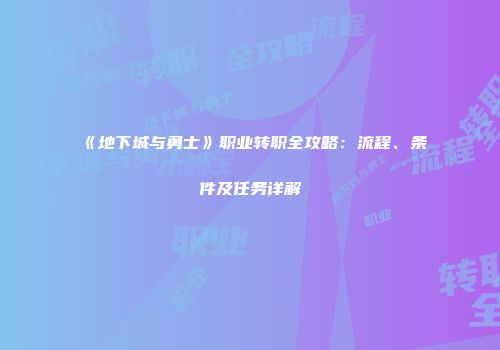《地下城与勇士》职业转职全攻略：流程、条件及任务详解