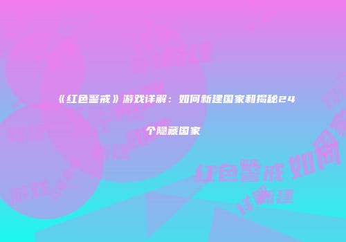 《红色警戒》游戏详解：如何新建国家和揭秘24个隐藏国家