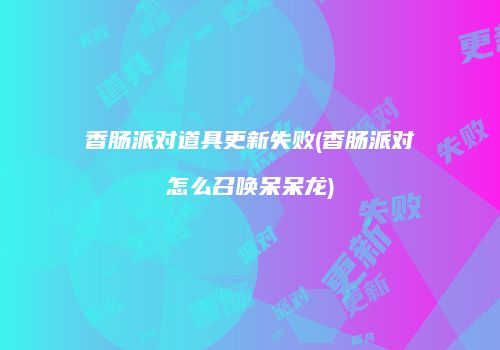 香肠派对道具更新失败(香肠派对怎么召唤呆呆龙)