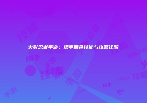 火影忍者手游：纲手角色技能与攻略详解