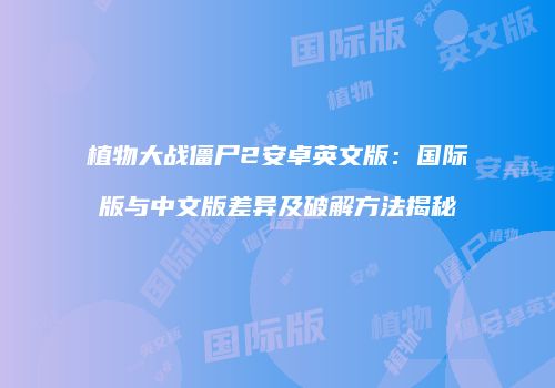 植物大战僵尸2安卓英文版：国际版与中文版差异及破解方法揭秘