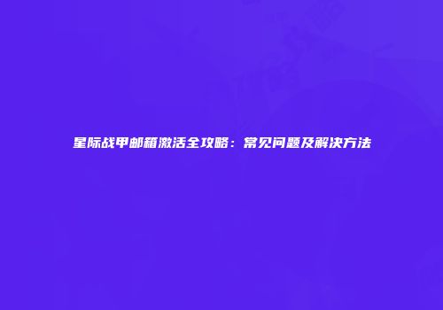 星际战甲邮箱激活全攻略：常见问题及解决方法