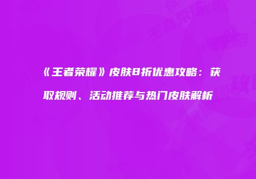 《王者荣耀》皮肤8折优惠攻略：获取规则、活动推荐与热门皮肤解析
