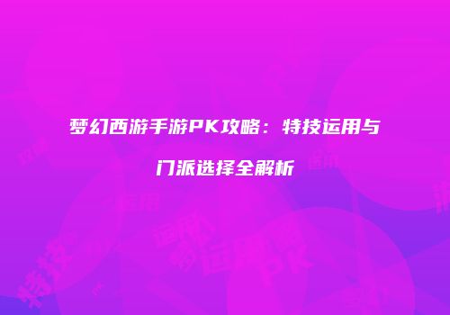 梦幻西游手游PK攻略：特技运用与门派选择全解析